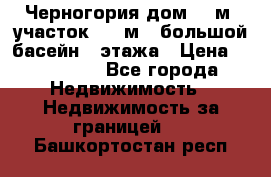 Черногория дом 620м2,участок 990 м2 ,большой басейн,3 этажа › Цена ­ 650 000 - Все города Недвижимость » Недвижимость за границей   . Башкортостан респ.